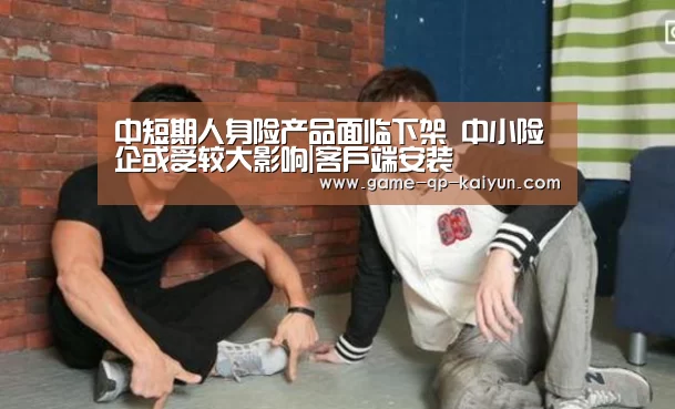 中短期人身险产品面临下架 中小险企或受较大影响|客户端安装(图3) 多端支持
